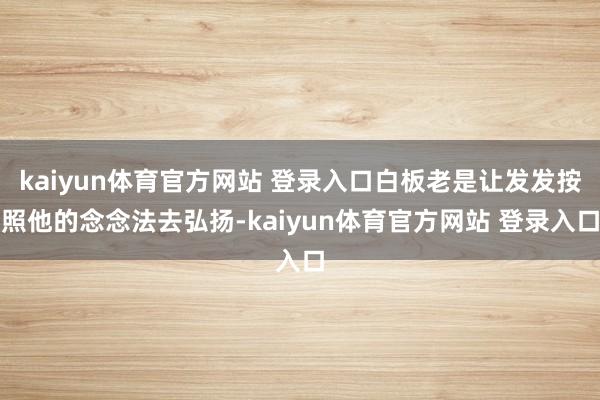 kaiyun体育官方网站 登录入口白板老是让发发按照他的念念法去弘扬-kaiyun体育官方网站 登录入口