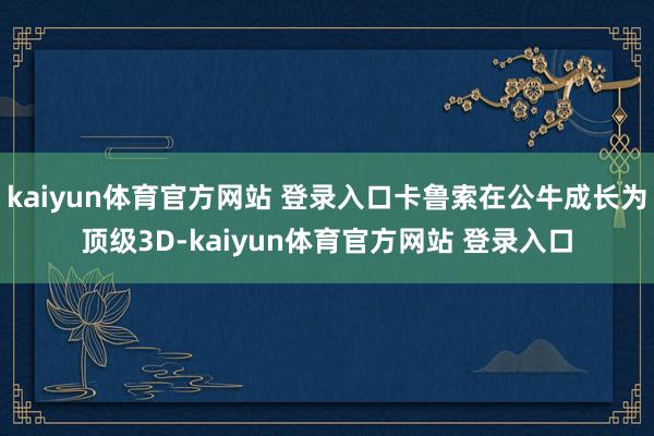 kaiyun体育官方网站 登录入口卡鲁索在公牛成长为顶级3D-kaiyun体育官方网站 登录入口