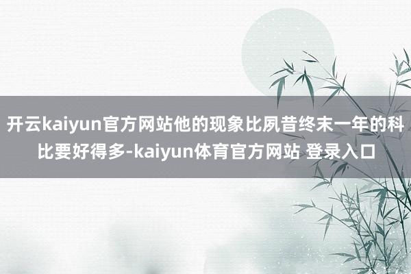 开云kaiyun官方网站他的现象比夙昔终末一年的科比要好得多-kaiyun体育官方网站 登录入口