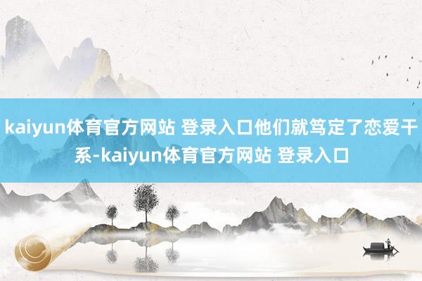 kaiyun体育官方网站 登录入口他们就笃定了恋爱干系-kaiyun体育官方网站 登录入口