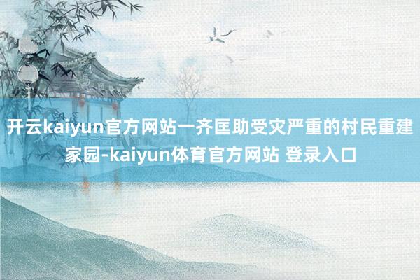 开云kaiyun官方网站一齐匡助受灾严重的村民重建家园-kaiyun体育官方网站 登录入口