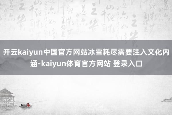 开云kaiyun中国官方网站冰雪耗尽需要注入文化内涵-kaiyun体育官方网站 登录入口