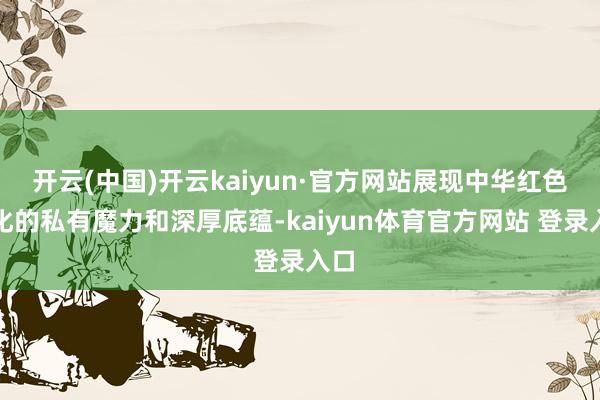 开云(中国)开云kaiyun·官方网站展现中华红色文化的私有魔力和深厚底蕴-kaiyun体育官方网站 登录入口