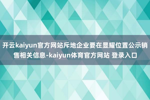 开云kaiyun官方网站斥地企业要在显耀位置公示销售相关信息-kaiyun体育官方网站 登录入口