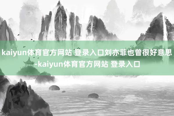 kaiyun体育官方网站 登录入口刘亦菲也曾很好意思-kaiyun体育官方网站 登录入口