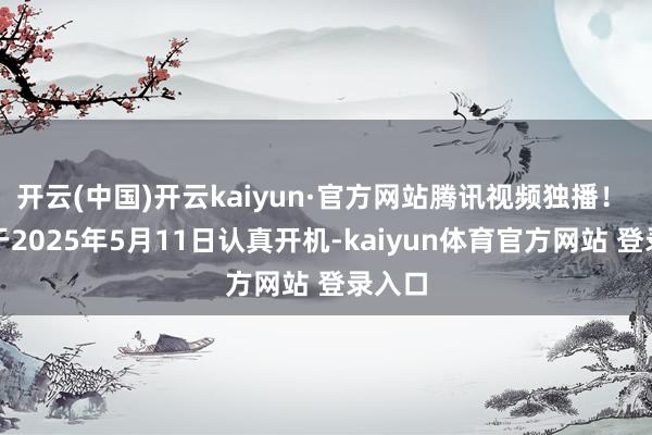 开云(中国)开云kaiyun·官方网站腾讯视频独播！ 本剧于2025年5月11日认真开机-kaiyun体育官方网站 登录入口