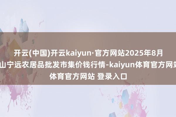 开云(中国)开云kaiyun·官方网站2025年8月7日辽宁鞍山宁远农居品批发市集价钱行情-kaiyun体育官方网站 登录入口