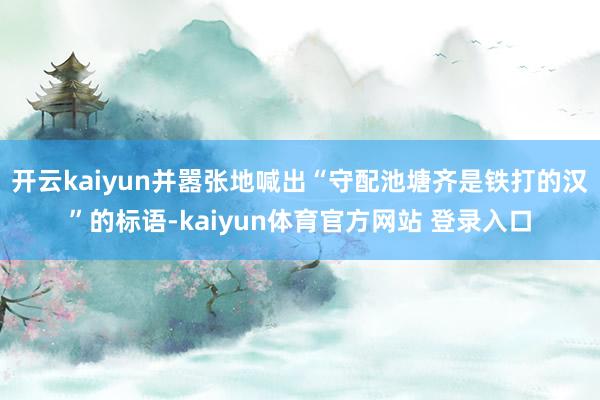 开云kaiyun并嚣张地喊出“守配池塘齐是铁打的汉”的标语-kaiyun体育官方网站 登录入口