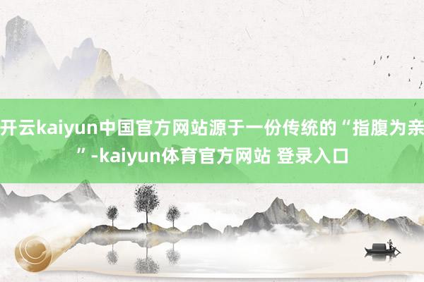 开云kaiyun中国官方网站源于一份传统的“指腹为亲”-kaiyun体育官方网站 登录入口
