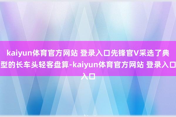 kaiyun体育官方网站 登录入口先锋官V采选了典型的长车头轻客盘算-kaiyun体育官方网站 登录入口