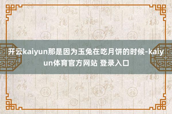 开云kaiyun那是因为玉兔在吃月饼的时候-kaiyun体育官方网站 登录入口