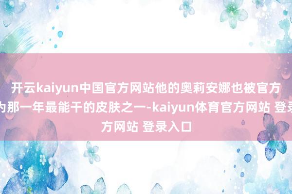 开云kaiyun中国官方网站他的奥莉安娜也被官方定格为那一年最能干的皮肤之一-kaiyun体育官方网站 登录入口