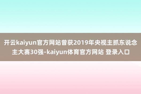 开云kaiyun官方网站曾获2019年央视主抓东说念主大赛30强-kaiyun体育官方网站 登录入口