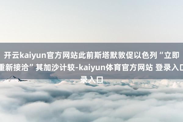 开云kaiyun官方网站此前斯塔默敦促以色列“立即重新接洽”其加沙计较-kaiyun体育官方网站 登录入口