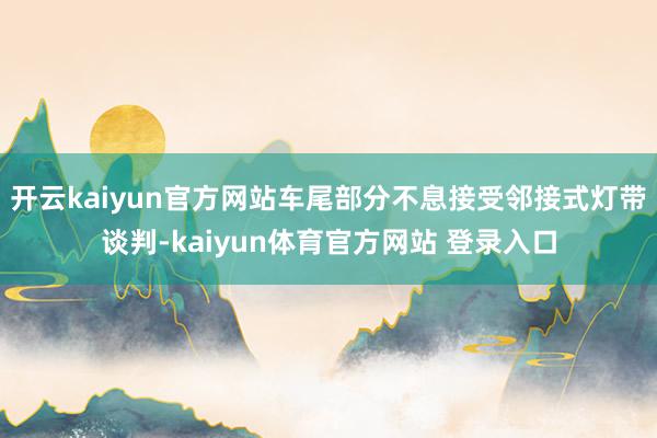 开云kaiyun官方网站车尾部分不息接受邻接式灯带谈判-kaiyun体育官方网站 登录入口