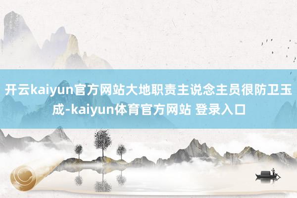 开云kaiyun官方网站大地职责主说念主员很防卫玉成-kaiyun体育官方网站 登录入口
