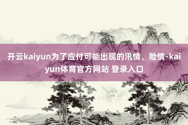 开云kaiyun为了应付可能出现的汛情、险情-kaiyun体育官方网站 登录入口
