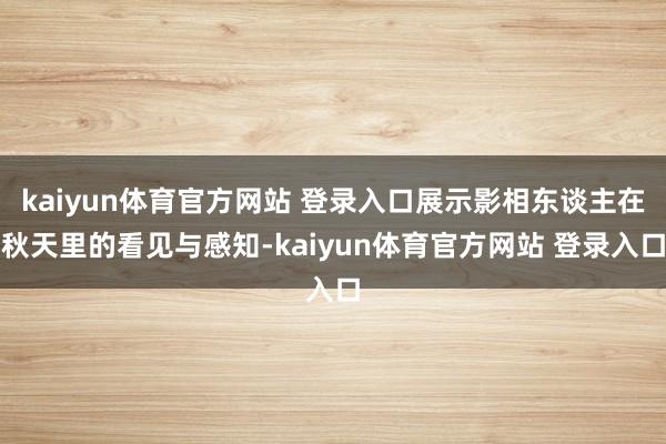 kaiyun体育官方网站 登录入口展示影相东谈主在秋天里的看见与感知-kaiyun体育官方网站 登录入口