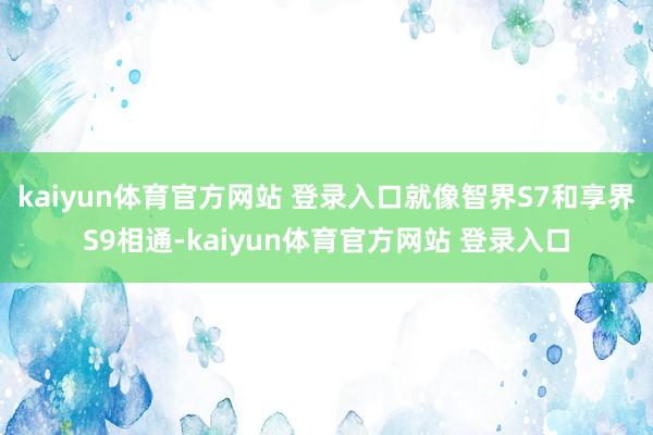 kaiyun体育官方网站 登录入口就像智界S7和享界S9相通-kaiyun体育官方网站 登录入口