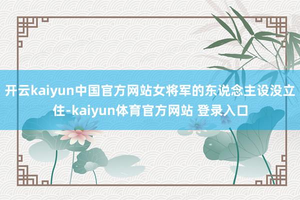 开云kaiyun中国官方网站女将军的东说念主设没立住-kaiyun体育官方网站 登录入口