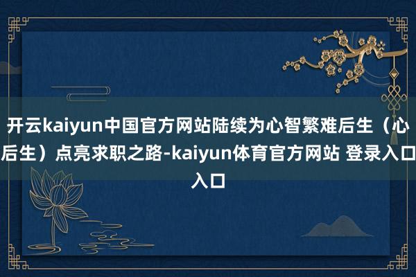 开云kaiyun中国官方网站陆续为心智繁难后生（心后生）点亮求职之路-kaiyun体育官方网站 登录入口