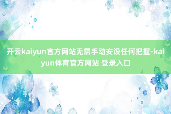 开云kaiyun官方网站无需手动安设任何把握-kaiyun体育官方网站 登录入口