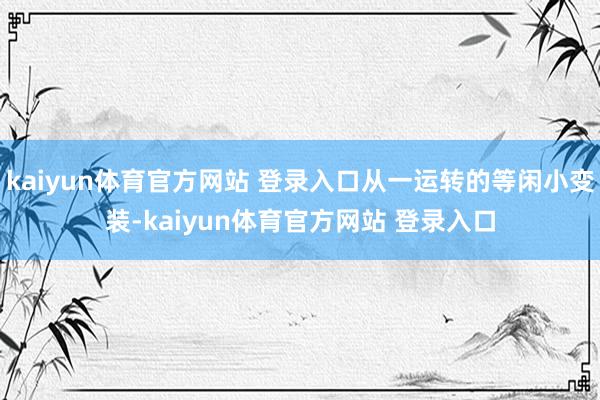 kaiyun体育官方网站 登录入口从一运转的等闲小变装-kaiyun体育官方网站 登录入口