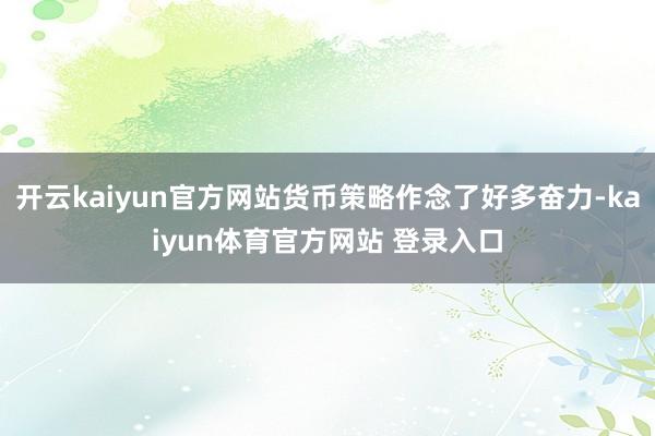 开云kaiyun官方网站货币策略作念了好多奋力-kaiyun体育官方网站 登录入口