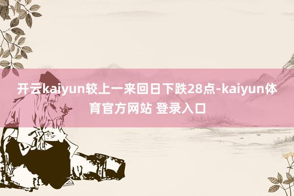 开云kaiyun较上一来回日下跌28点-kaiyun体育官方网站 登录入口