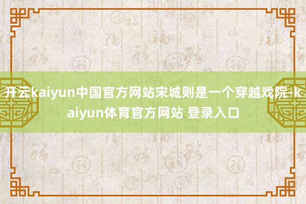 开云kaiyun中国官方网站宋城则是一个穿越戏院-kaiyun体育官方网站 登录入口