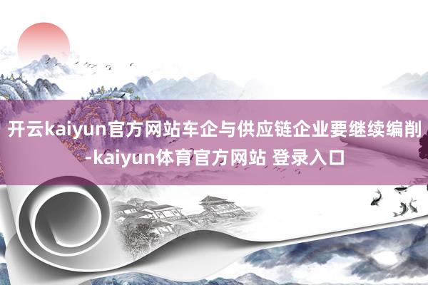 开云kaiyun官方网站车企与供应链企业要继续编削-kaiyun体育官方网站 登录入口