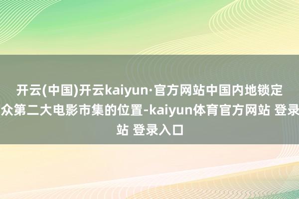 开云(中国)开云kaiyun·官方网站中国内地锁定了群众第二大电影市集的位置-kaiyun体育官方网站 登录入口
