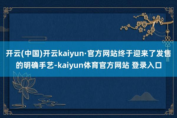 开云(中国)开云kaiyun·官方网站终于迎来了发售的明确手艺-kaiyun体育官方网站 登录入口