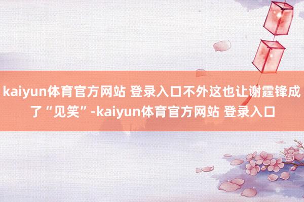 kaiyun体育官方网站 登录入口不外这也让谢霆锋成了“见笑”-kaiyun体育官方网站 登录入口