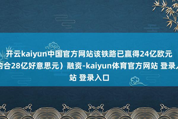 开云kaiyun中国官方网站该铁路已赢得24亿欧元（约合28亿好意思元）融资-kaiyun体育官方网站 登录入口