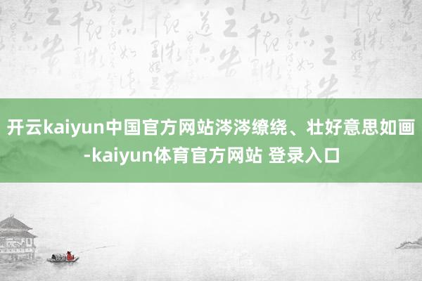 开云kaiyun中国官方网站涔涔缭绕、壮好意思如画-kaiyun体育官方网站 登录入口