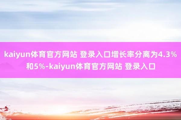 kaiyun体育官方网站 登录入口增长率分离为4.3%和5%-kaiyun体育官方网站 登录入口