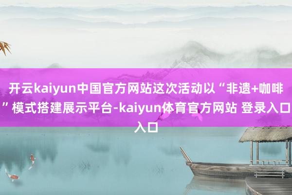 开云kaiyun中国官方网站这次活动以“非遗+咖啡”模式搭建展示平台-kaiyun体育官方网站 登录入口