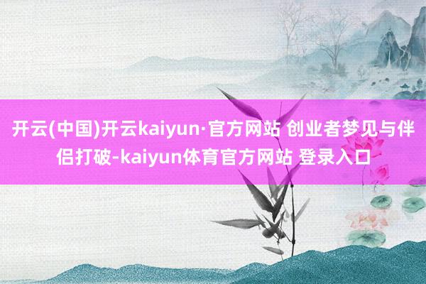 开云(中国)开云kaiyun·官方网站 创业者梦见与伴侣打破-kaiyun体育官方网站 登录入口