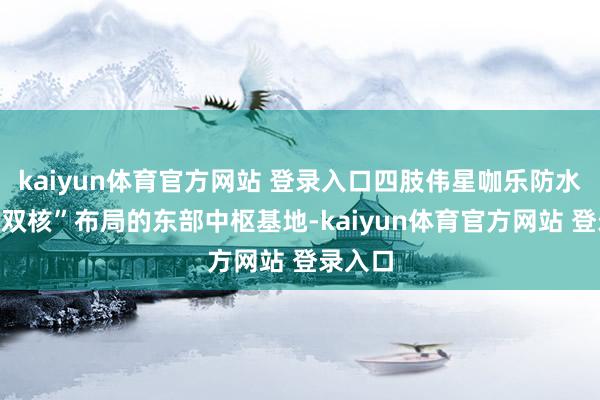 kaiyun体育官方网站 登录入口四肢伟星咖乐防水“东西双核”布局的东部中枢基地-kaiyun体育官方网站 登录入口