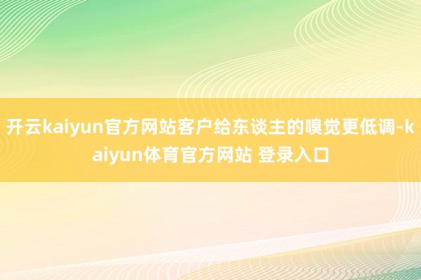开云kaiyun官方网站客户给东谈主的嗅觉更低调-kaiyun体育官方网站 登录入口