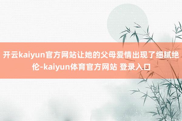 开云kaiyun官方网站让她的父母爱情出现了细腻绝伦-kaiyun体育官方网站 登录入口