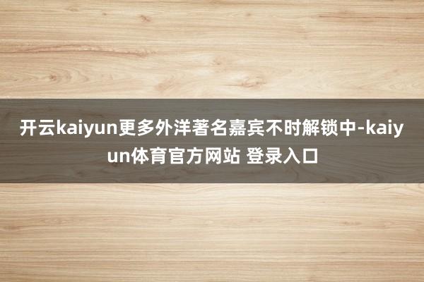 开云kaiyun更多外洋著名嘉宾不时解锁中-kaiyun体育官方网站 登录入口