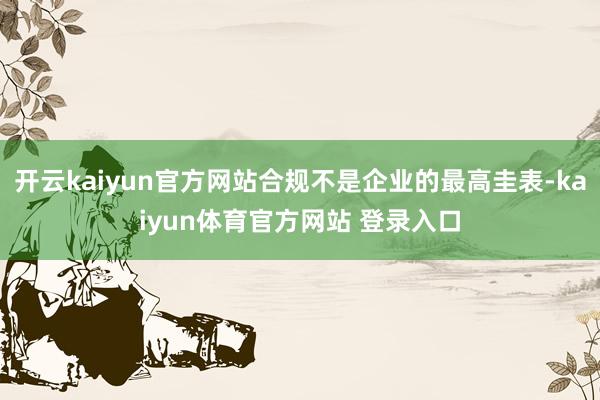 开云kaiyun官方网站合规不是企业的最高圭表-kaiyun体育官方网站 登录入口