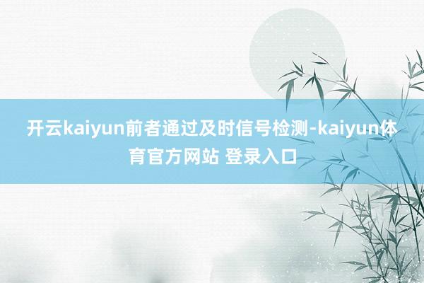 开云kaiyun前者通过及时信号检测-kaiyun体育官方网站 登录入口