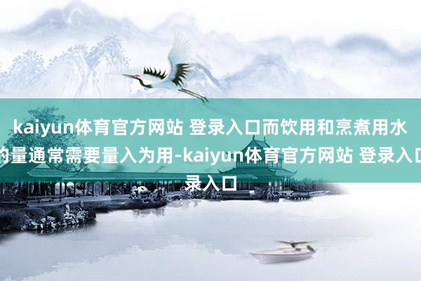 kaiyun体育官方网站 登录入口而饮用和烹煮用水的量通常需要量入为用-kaiyun体育官方网站 登录入口