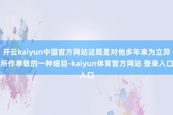 开云kaiyun中国官方网站这既是对他多年来为立异所作孝敬的一种细目-kaiyun体育官方网站 登录入口