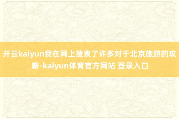 开云kaiyun我在网上搜索了许多对于北京旅游的攻略-kaiyun体育官方网站 登录入口