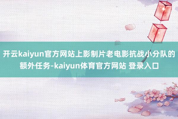 开云kaiyun官方网站上影制片老电影抗战小分队的额外任务-kaiyun体育官方网站 登录入口
