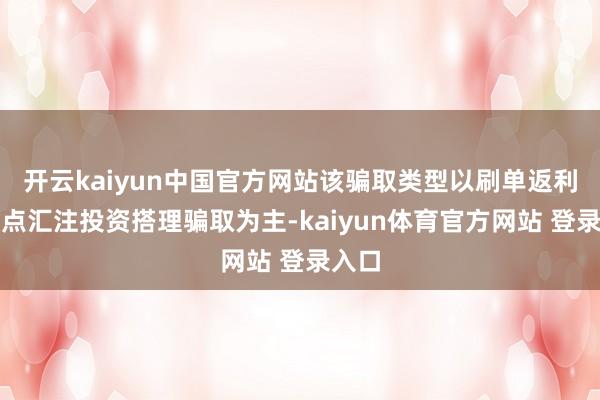 开云kaiyun中国官方网站该骗取类型以刷单返利、缺点汇注投资搭理骗取为主-kaiyun体育官方网站 登录入口
